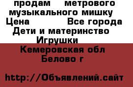 продам 1,5метрового музыкального мишку › Цена ­ 2 500 - Все города Дети и материнство » Игрушки   . Кемеровская обл.,Белово г.